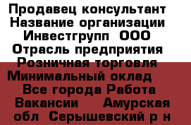 Продавец-консультант › Название организации ­ Инвестгрупп, ООО › Отрасль предприятия ­ Розничная торговля › Минимальный оклад ­ 1 - Все города Работа » Вакансии   . Амурская обл.,Серышевский р-н